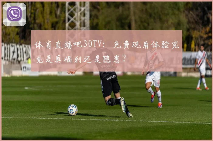 体育直播吧30TV:免费观看体验究竟是真福利还是隐患?