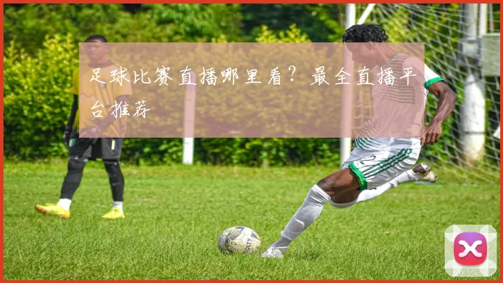 足球比赛直播哪里看?最全直播平台推荐