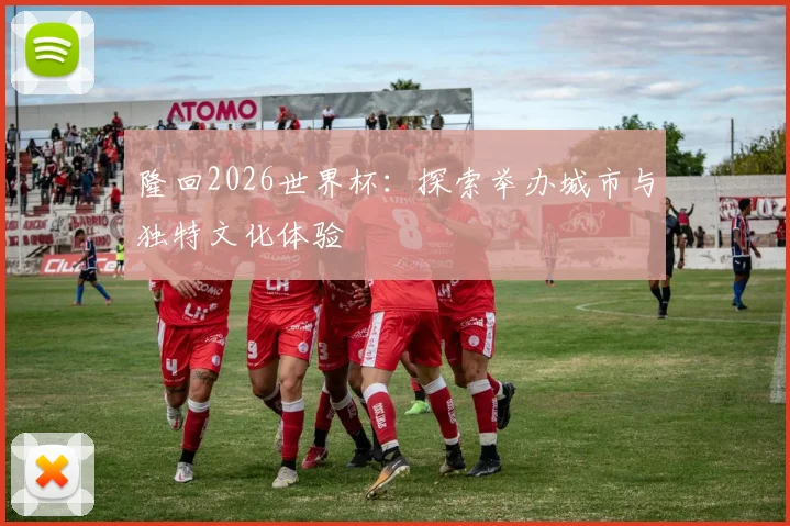 隆回2026世界杯:探索举办城市与独特文化体验