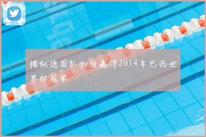 揭秘德国队如何赢得2014年巴西世界杯冠军