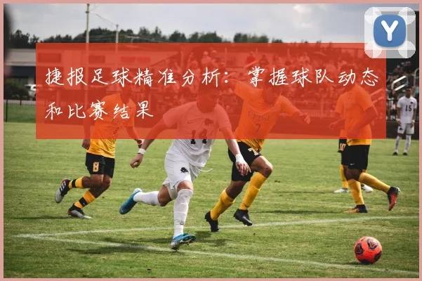 捷报足球精准分析:掌握球队动态和比赛结果