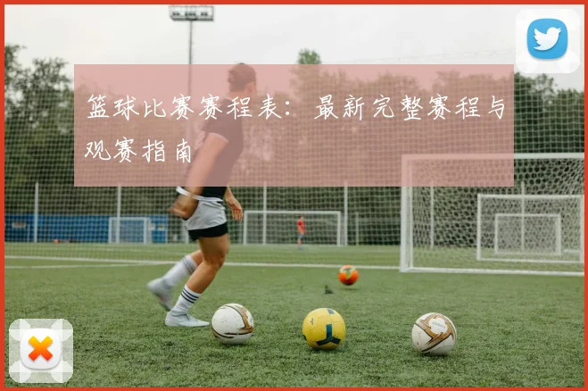 篮球比赛赛程表:最新完整赛程与观赛指南