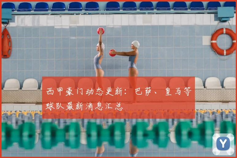 西甲豪门动态更新:巴萨、皇马等球队最新消息汇总